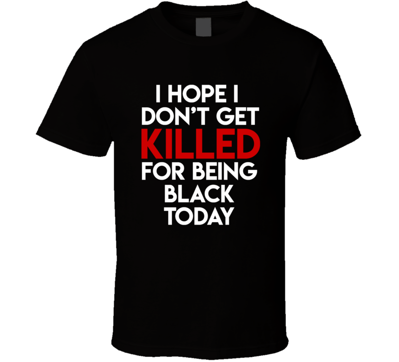 I Hope I Don't Get Killed For Being Black Protest Gear Blm T Shirt