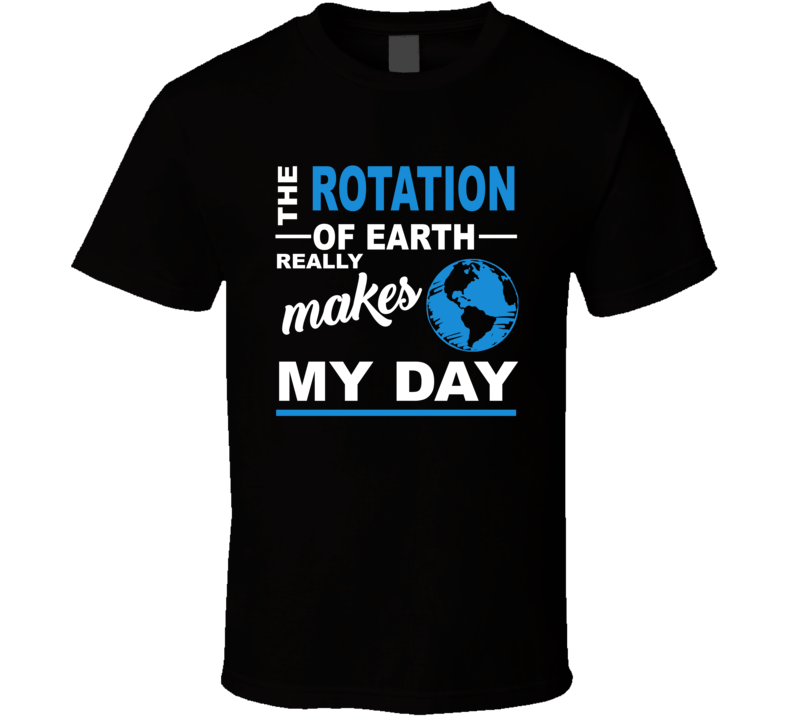 The Rotation Of Earth Really Makes My Day Funny Geek T Shirt