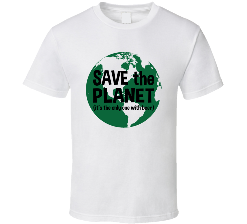 Save The Planet It's The Only One With Beer Funny T Shirt