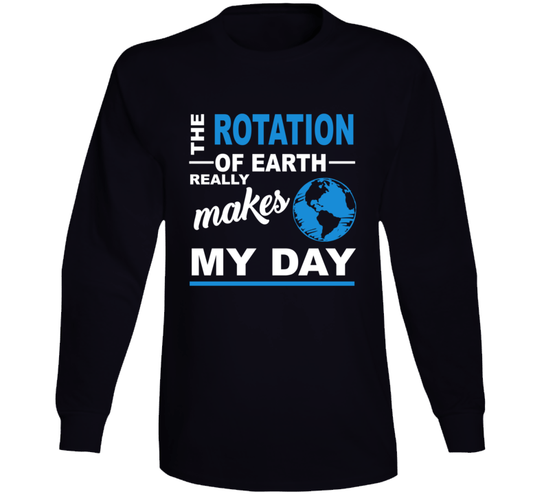 The Rotation Of Earth Really Makes My Day Funny Geek Long Sleeve T Shirt