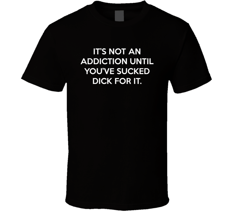 Not An Addiction Until Sucked For It T Shirt