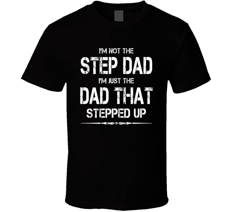 I'm Not The Step Dad I'm Just The Dad That Stepped Up T Shirt