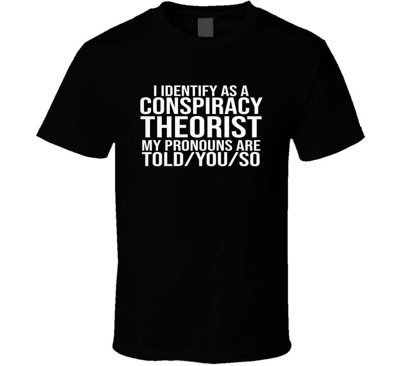 I Identify As A Conspiracy Theorist Pronouns Told You So Funny Parody T Shirt