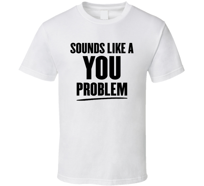 Sounds Like A You Problem Funny T Shirt