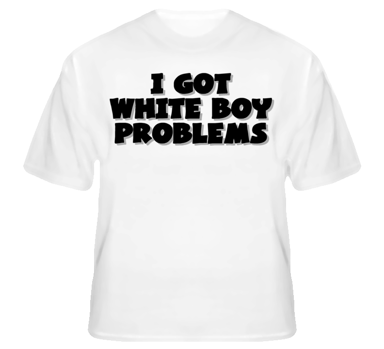 I Got White Boy Problems Funny Hip Hop T Shirt T shirt I Got White Boy Problems Funny Hip Hop T Shirt T shirt