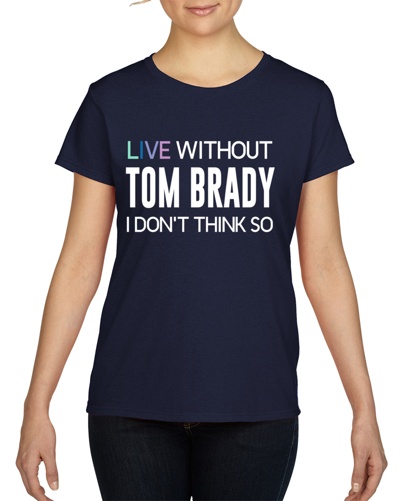 Live Without Tom Brady Funny Parody Football T Shirt Live Without Tom Brady Funny Parody Football T Shirt
