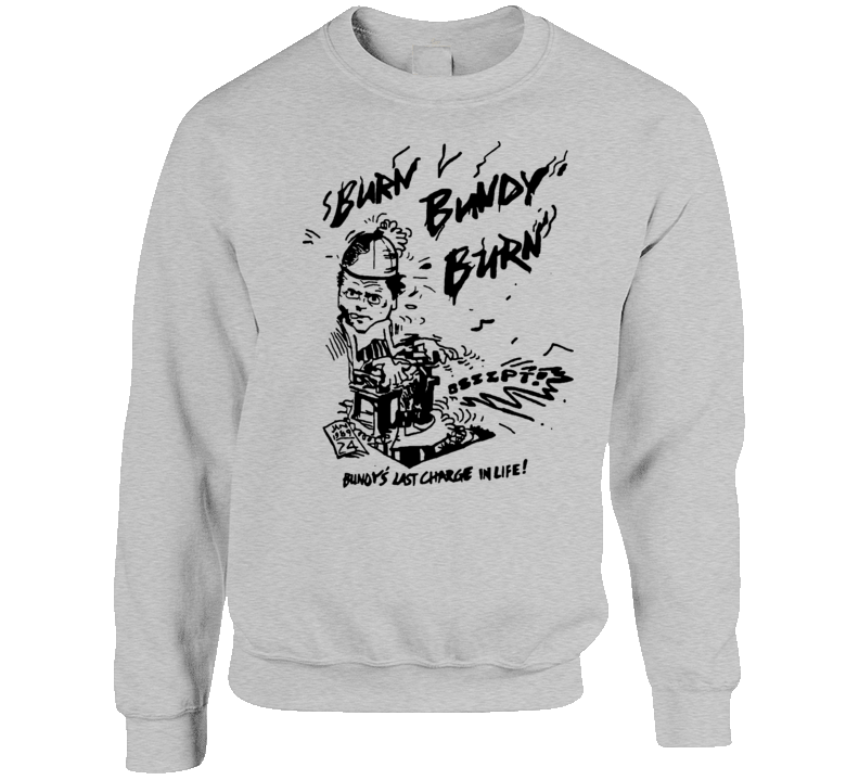 Burn Bundy Burn Ted Crewneck Sweater T Shirt Burn Bundy Burn Ted Crewneck Sweater T Shirt
