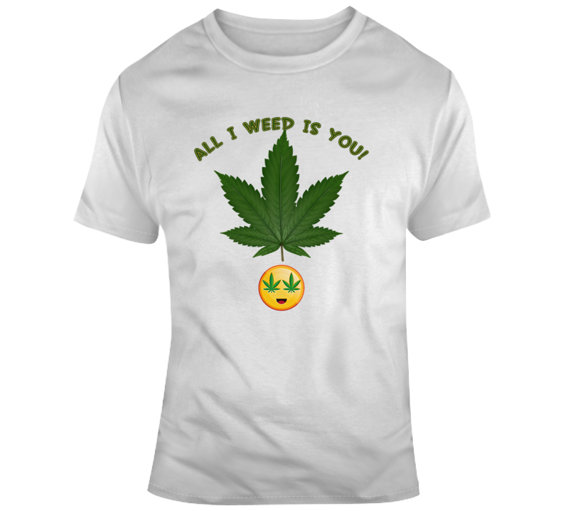 All I Weed Is You T Shirt All I Weed Is You T Shirt