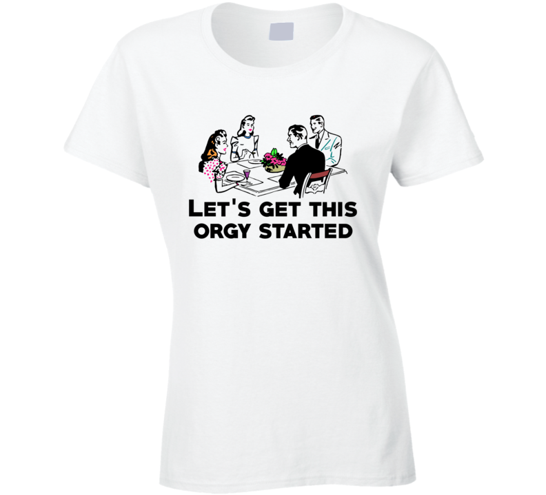 Lets Get This Orgy Started Funny Vintage Parody Ladies T Shirt Lets Get This Orgy Started Funny Vintage Parody Ladies T Shirt