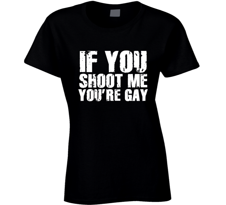 If You Shoot Me You're Gay Funny Parody Ladies T Shirt If You Shoot Me You're Gay Funny Parody Ladies T Shirt
