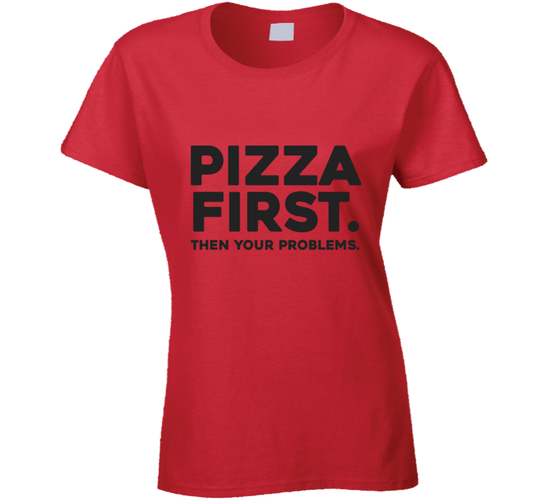 Pizza First Then Your Problems Funny Ladies T Shirt Pizza First Then Your Problems Funny Ladies T Shirt
