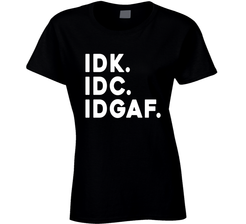 Idk Idc Idgaf Funny Ladies T Shirt Idk Idc Idgaf Funny Ladies T Shirt