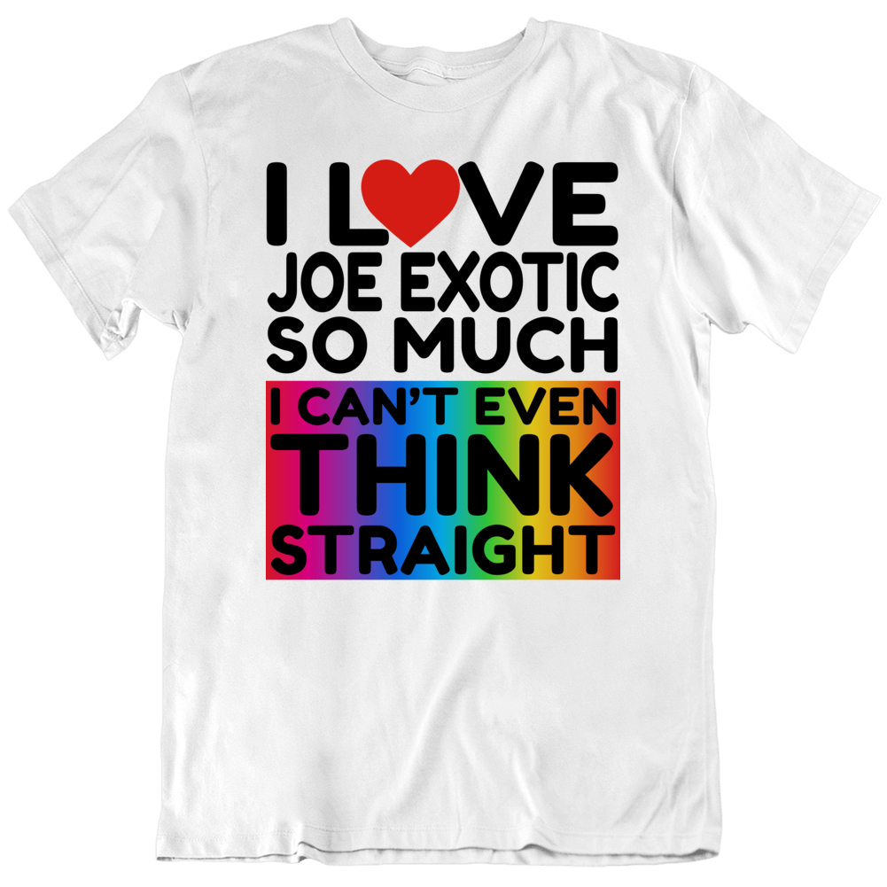 I Love Joe Exotic So Much I Can't Even Think Straight Funny T Shirt I Love Joe Exotic So Much I Can't Even Think Straight Funny T Shirt