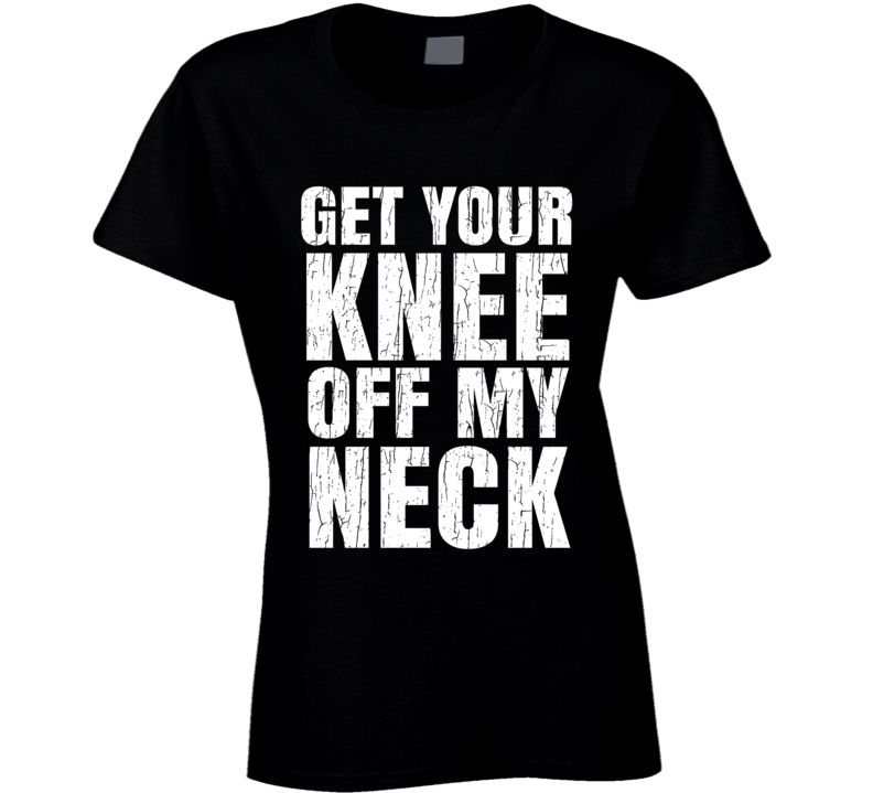 Get Your Knee Off My Neck Protest Gear Blm Ladies T Shirt Get Your Knee Off My Neck Protest Gear Blm Ladies T Shirt