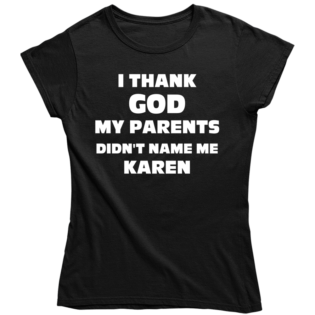 Thank God My Parent Didn't Name Me Karen Funny White Girl Ladies T Shirt Thank God My Parent Didn't Name Me Karen Funny White Girl Ladies T Shirt