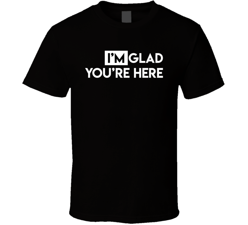 Im Glad Youre Here Funny Quote T Shirt Im Glad Youre Here Funny Quote T Shirt