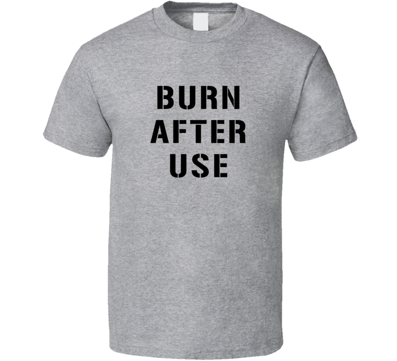 Burn After Use Funny Quote T Shirt Burn After Use Funny Quote T Shirt