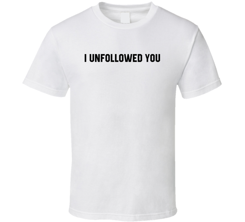 I Unfollowed You Funny Social Media T Shirt I Unfollowed You Funny Social Media T Shirt