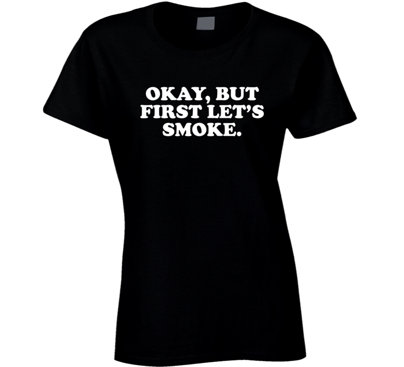 Okay, But First Let's Smoke Suggestive Weed Lovers Ladies T Shirt Okay, But First Let's Smoke Suggestive Weed Lovers Ladies T Shirt