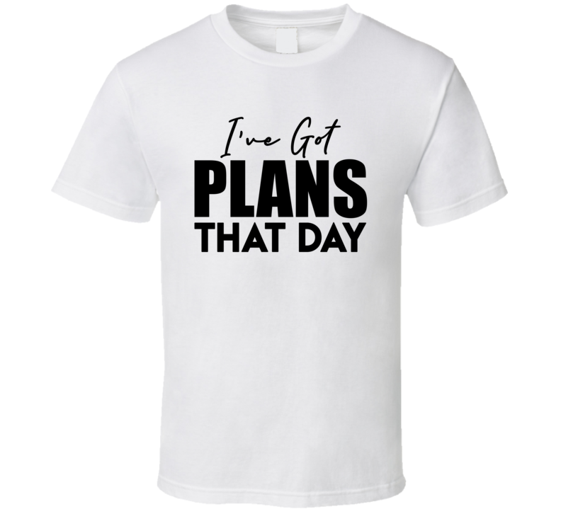 Ive Got Plans That Day Funny T Shirt Ive Got Plans That Day Funny T Shirt