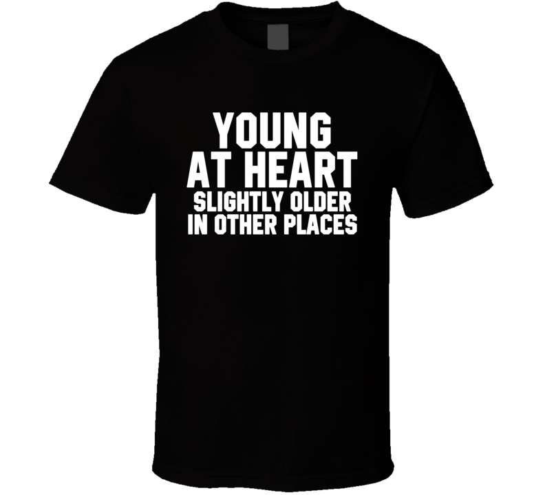 Young At Heart Slightly Older In Other Places T Shirt Young At Heart Slightly Older In Other Places T Shirt