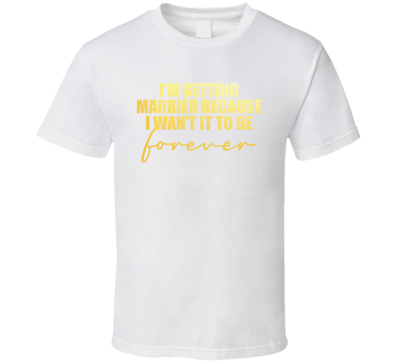 Im Getting Married Because I Want It To Be Forever Bride T Shirt Im Getting Married Because I Want It To Be Forever Bride T Shirt