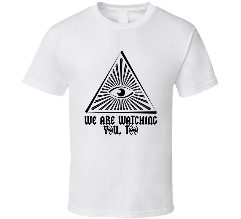 We Are Watching You Too Parody All Seeing Eye Illuminati T Shirt We Are Watching You Too Parody All Seeing Eye Illuminati T Shirt
