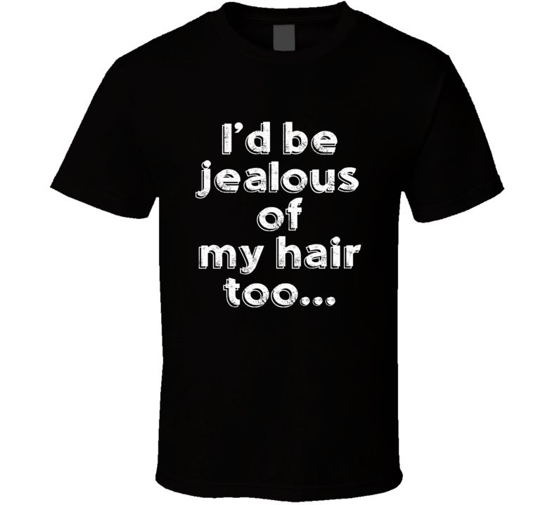 I'd Be Jealous Of My Hair Too Funn T Shirt I'd Be Jealous Of My Hair Too Funn T Shirt