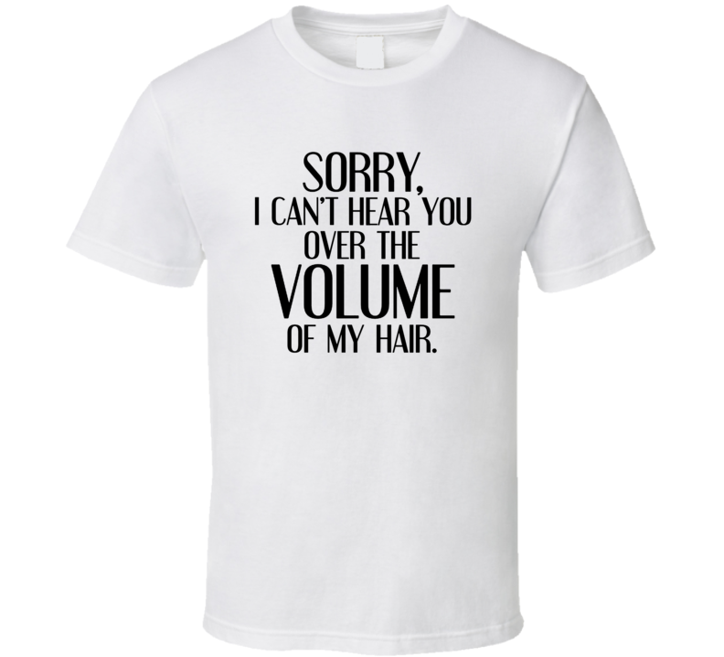 I Can't Hear You Over The Volume Of My Hair Funny T Shirt I Can't Hear You Over The Volume Of My Hair Funny T Shirt