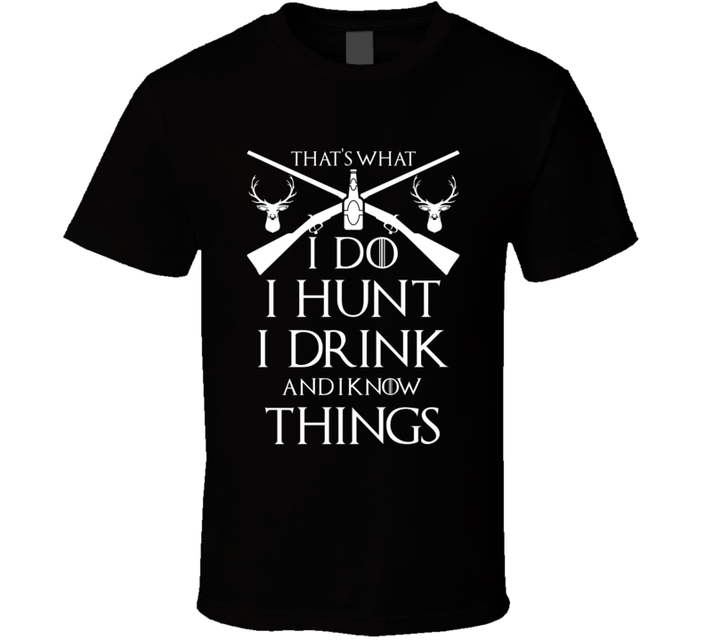 I Hunt I Drink And I Know Things Hunting Enthusiast T Shirt I Hunt I Drink And I Know Things Hunting Enthusiast T Shirt
