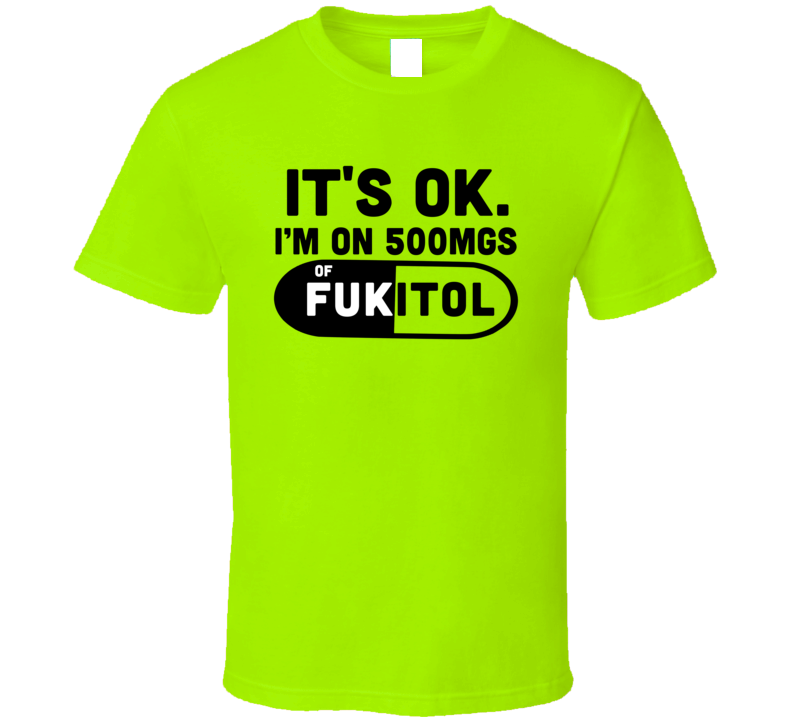 It's Ok I'm On 500mgs Of Fukitol Funny Sarcastic T Shirt It's Ok I'm On 500mgs Of Fukitol Funny Sarcastic T Shirt