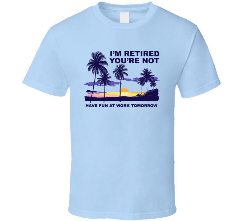 I'm Retired You're Not Have Fun At Work Tomorrow Funny Sarcastic T Shirt I'm Retired You're Not Have Fun At Work Tomorrow Funny Sarcastic T Shirt