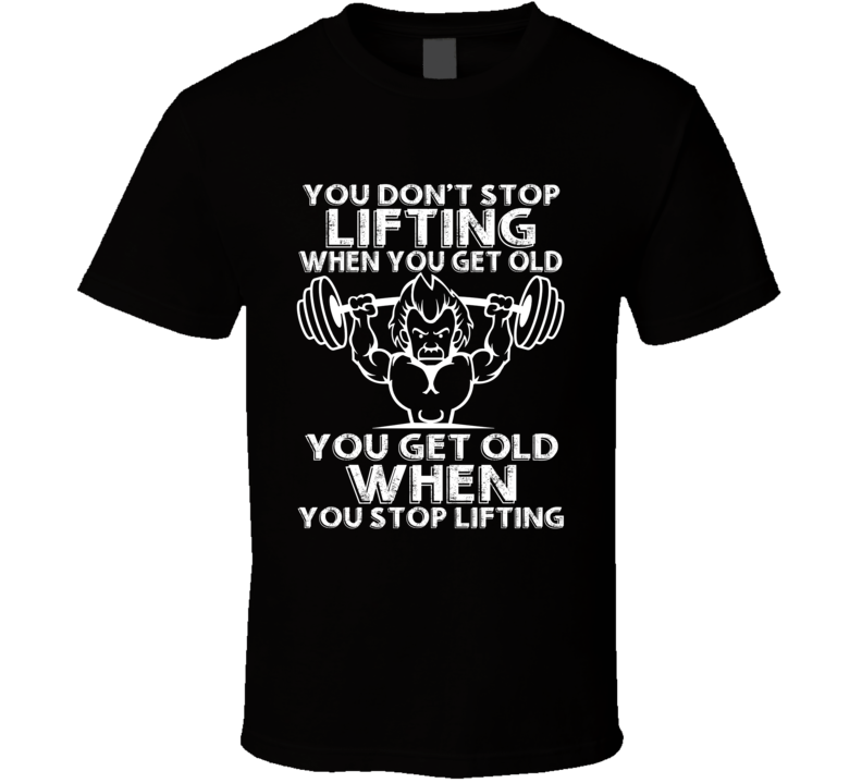 You Don't Stop Lifting When You Get Old Gym Workout T Shirt You Don't Stop Lifting When You Get Old Gym Workout T Shirt