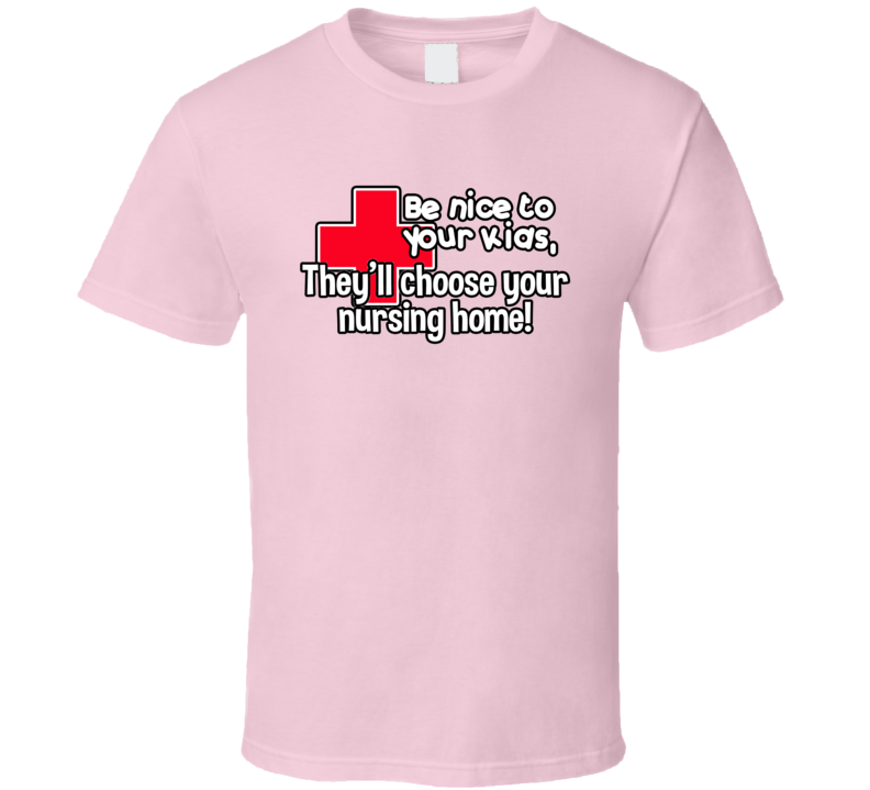 Be Nice To Your Kids They'll Choose Your Nursing Home Funny T Shirt Be Nice To Your Kids They'll Choose Your Nursing Home Funny T Shirt