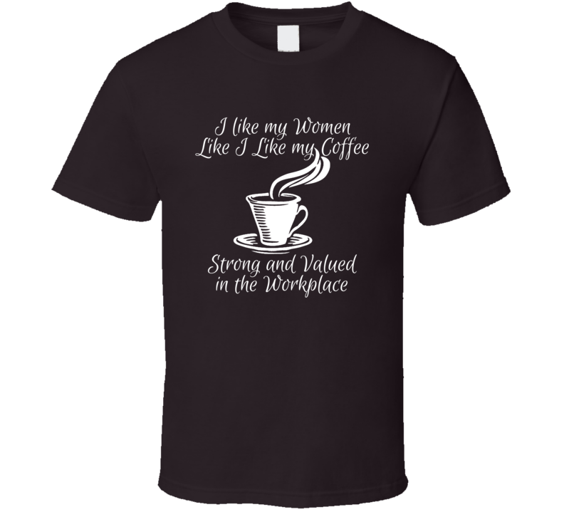 I Like My Women Like My Coffee Strong And Valued In The Workplace T Shirt I Like My Women Like My Coffee Strong And Valued In The Workplace T Shirt