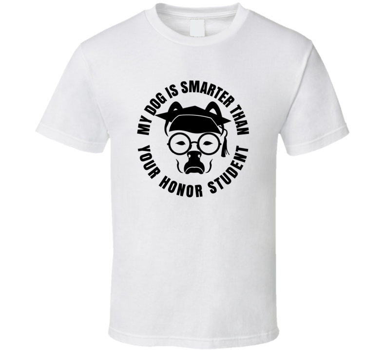 My Dog Is Smarter Than Your Honor Student Dog Lovers T Shirt My Dog Is Smarter Than Your Honor Student Dog Lovers T Shirt