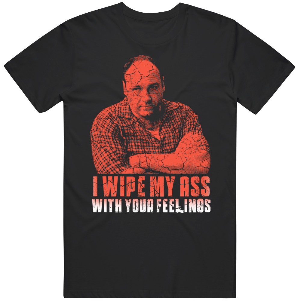 Tony Soprano I Wipe With Your Feelings Funny Quote T Shirt Tony Soprano I Wipe With Your Feelings Funny Quote T Shirt