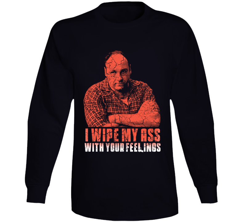 Tony Soprano I Wipe With Your Feelings Funny Quote Long Sleeve T Shirt Tony Soprano I Wipe With Your Feelings Funny Quote Long Sleeve T Shirt