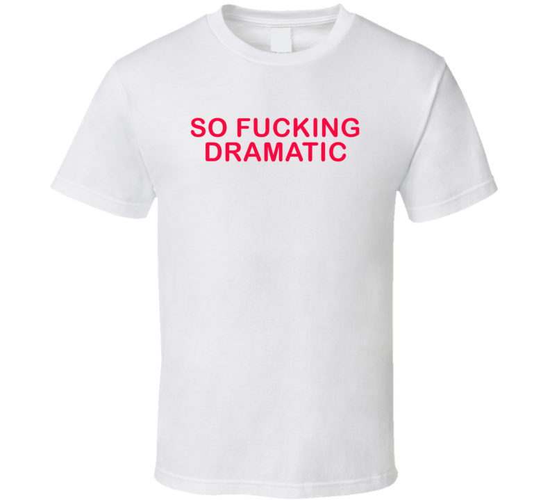 So Fucking Dramatic Sarcastic T Shirt So Fucking Dramatic Sarcastic T Shirt