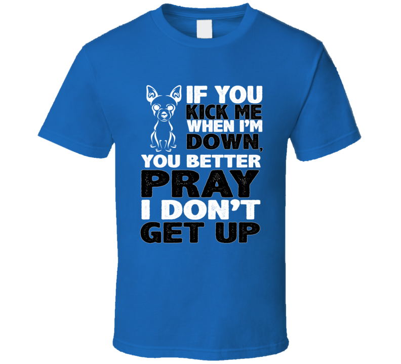 Chihuahua Kick When I'm Down Better Pray I Don't Get Up Animal Lover T Shirt Chihuahua Kick When I'm Down Better Pray I Don't Get Up Animal Lover T Shirt