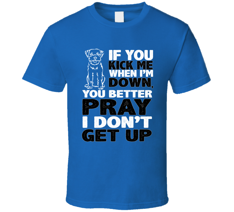 Terrier Kick When I'm Down Better Pray I Don't Get Up Animal Lover T Shirt Terrier Kick When I'm Down Better Pray I Don't Get Up Animal Lover T Shirt