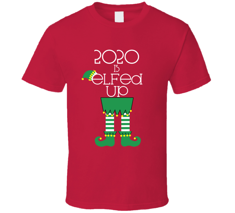 2020 Is Elfed Up Funny Elf Body Christmas T Shirt 2020 Is Elfed Up Funny Elf Body Christmas T Shirt
