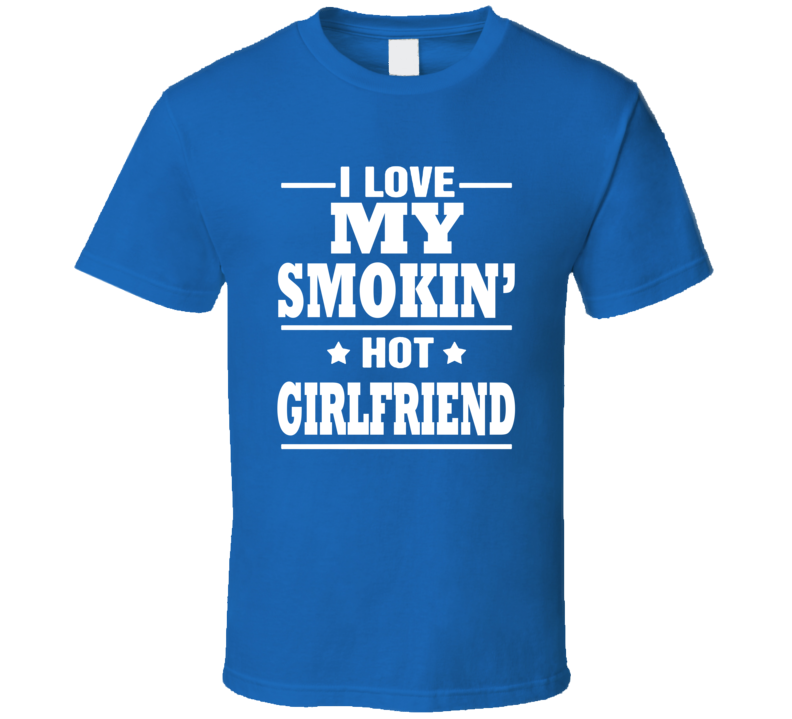 I Love My Smokin' Hot Girlfriend Funny T Shirt I Love My Smokin' Hot Girlfriend Funny T Shirt