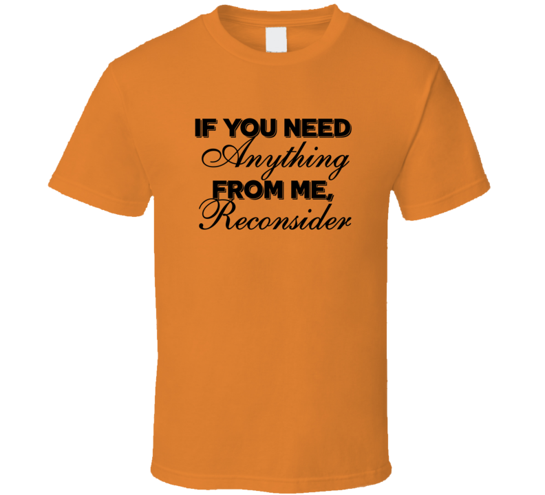 If You Need Anything From Me Reconsider Sarcastic T Shirt If You Need Anything From Me Reconsider Sarcastic T Shirt