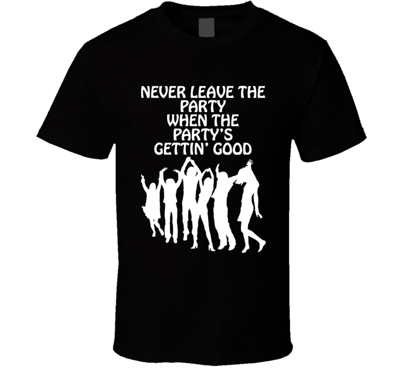 Never Leave The Party When The Party's Gettin' Good Funny T Shirt Never Leave The Party When The Party's Gettin' Good Funny T Shirt