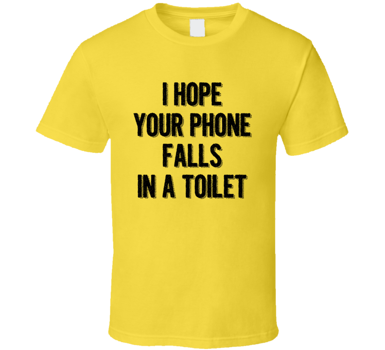 I Hope Your Phone Falls In A Toilet Sarcastic Funny T Shirt I Hope Your Phone Falls In A Toilet Sarcastic Funny T Shirt