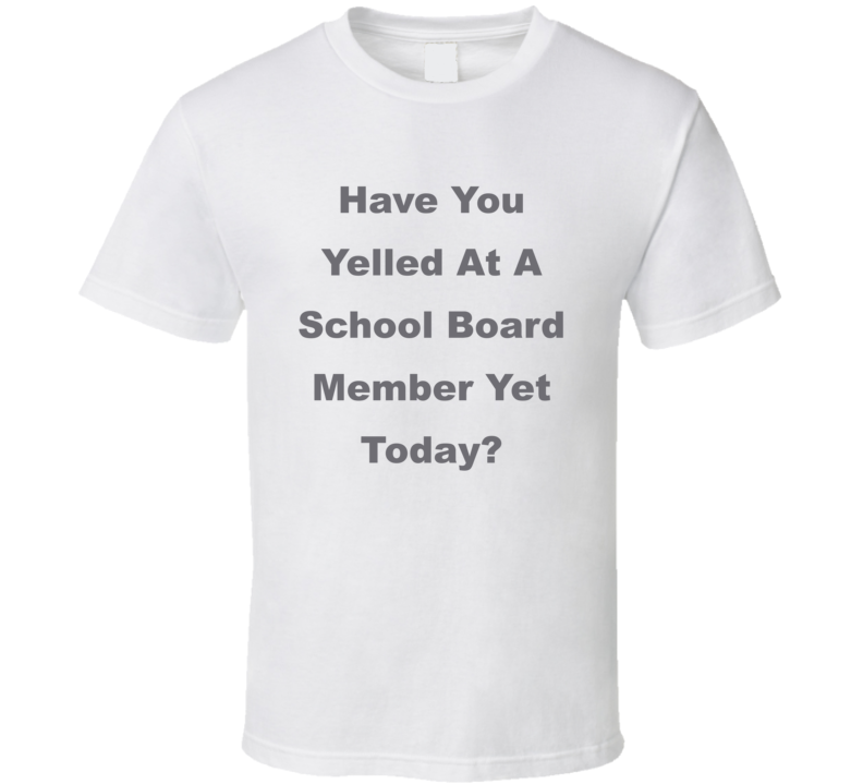 Have You Yelled At A School Board Member Yet Today Funny T Shirt Have You Yelled At A School Board Member Yet Today Funny T Shirt