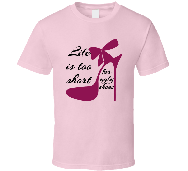 Life Is Too Short For Ugly Shoes Funny T Shirt Life Is Too Short For Ugly Shoes Funny T Shirt