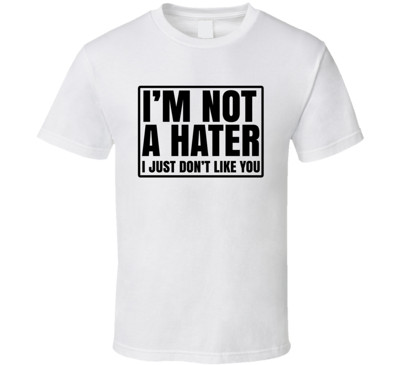 I'm Not A Hater I Just Don't Like You Sarcastic Funny T Shirt I'm Not A Hater I Just Don't Like You Sarcastic Funny T Shirt