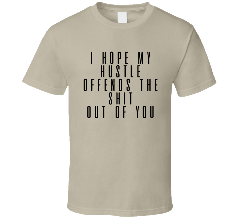I Hope My Hustle Offends The Shit Out Of You Sarcastic Rude T Shirt I Hope My Hustle Offends The Shit Out Of You Sarcastic Rude T Shirt